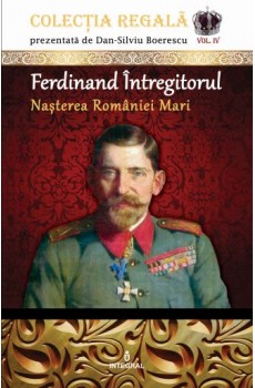 Ferdinand Întregitorul – Nașterea României Mari - Boerescu Dan-Silviu